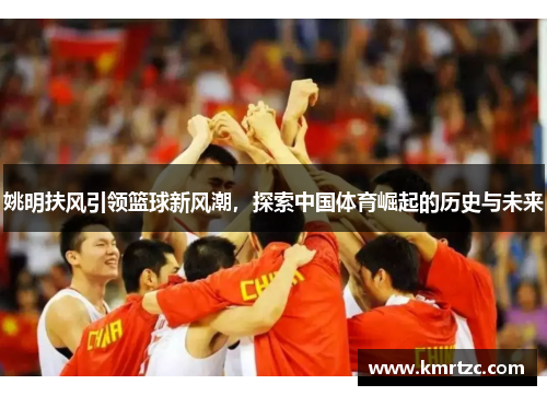 姚明扶风引领篮球新风潮，探索中国体育崛起的历史与未来