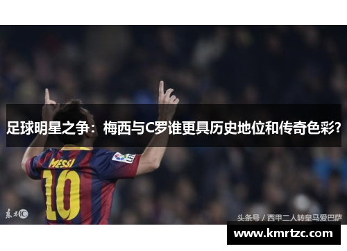 足球明星之争：梅西与C罗谁更具历史地位和传奇色彩？