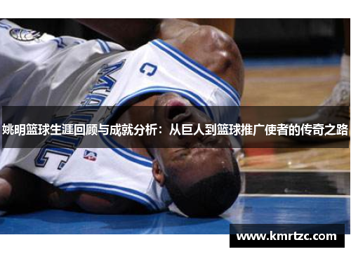 姚明篮球生涯回顾与成就分析：从巨人到篮球推广使者的传奇之路