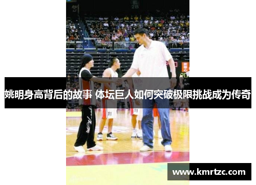 姚明身高背后的故事 体坛巨人如何突破极限挑战成为传奇