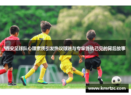 西安足球队心理素质引发热议球迷与专家各执己见的背后故事