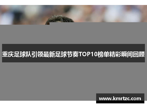 重庆足球队引领最新足球节奏TOP10榜单精彩瞬间回顾
