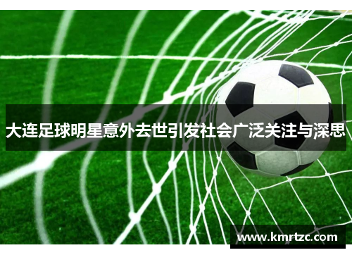 大连足球明星意外去世引发社会广泛关注与深思