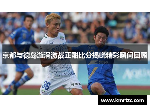 京都与德岛漩涡激战正酣比分揭晓精彩瞬间回顾