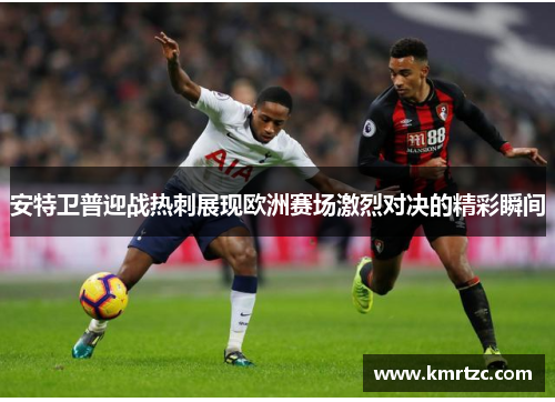 安特卫普迎战热刺展现欧洲赛场激烈对决的精彩瞬间