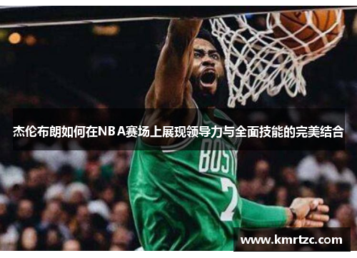 杰伦布朗如何在NBA赛场上展现领导力与全面技能的完美结合